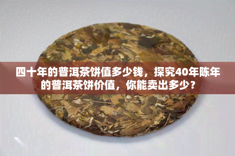 四十年的普洱茶饼值多少钱，探究40年陈年的普洱茶饼价值，你能卖出多少？