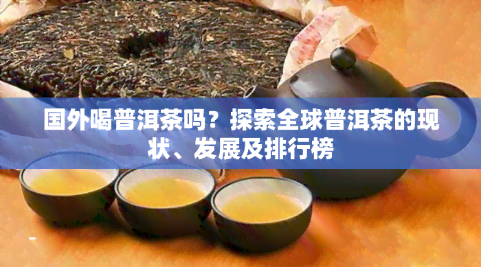 国外喝普洱茶吗？探索全球普洱茶的现状、发展及排行榜