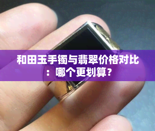 和田玉手镯与翡翠价格对比：哪个更划算？