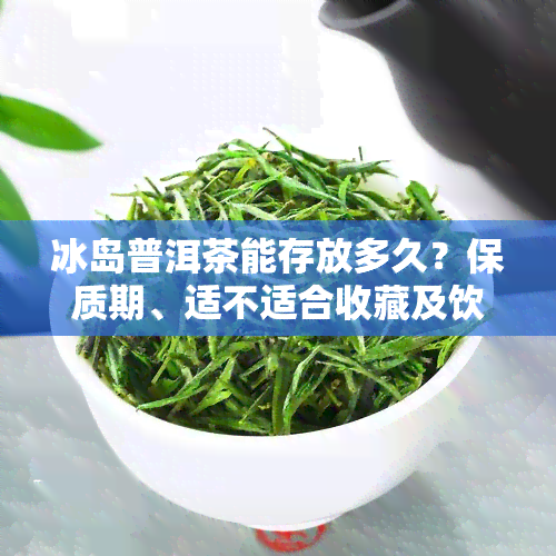 冰岛普洱茶能存放多久？保质期、适不适合收藏及饮用年份全解析