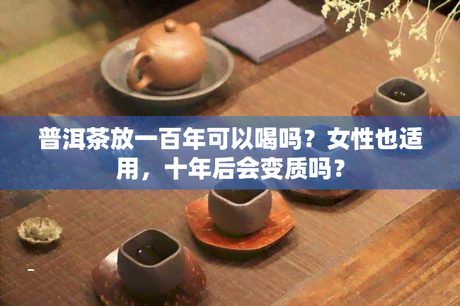 普洱茶放一百年可以喝吗？女性也适用，十年后会变质吗？