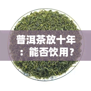 普洱茶放十年：能否饮用？价值如何？会有害吗？会长白毛变贵吗？