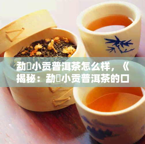 勐曌小贡普洱茶怎么样，《揭秘：勐曌小贡普洱茶的口感、品质与历文化》