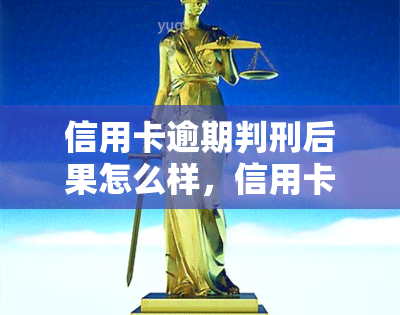 信用卡逾期判刑后果怎么样，信用卡逾期：判刑的严重后果你了解吗？