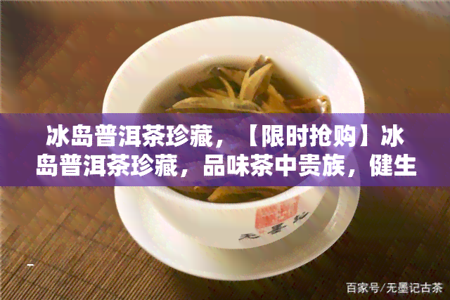 冰岛普洱茶珍藏，【限时抢购】冰岛普洱茶珍藏，品味茶中贵族，健生活必备！