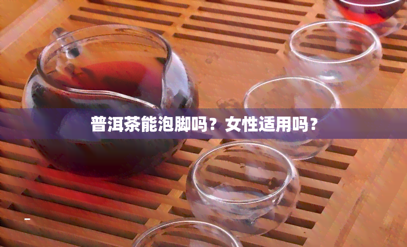 普洱茶能泡脚吗？女性适用吗？