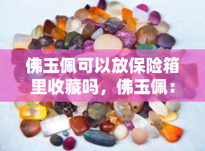 佛玉佩可以放保险箱里收藏吗，佛玉佩：应否放入保险箱内进行收藏？