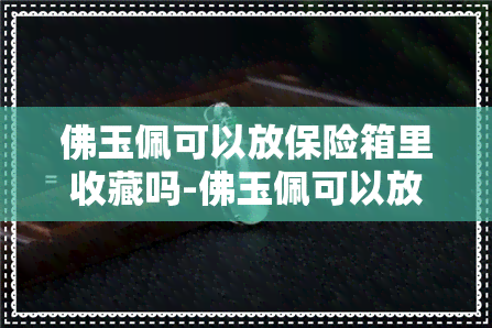 佛玉佩可以放保险箱里收藏吗-佛玉佩可以放保险箱里收藏吗图片