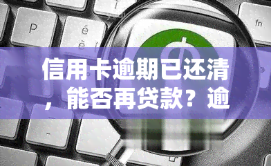 信用卡逾期已还清，能否再贷款？逾期对信用有何影响？