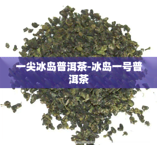 一尖冰岛普洱茶-冰岛一号普洱茶