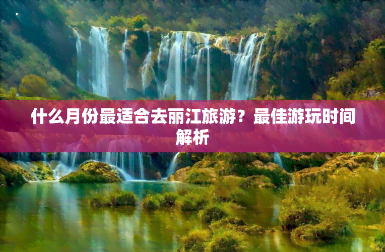 什么月份最适合去丽江旅游？更佳游玩时间解析