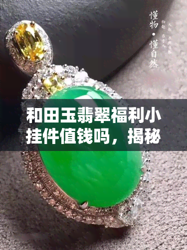 和田玉翡翠福利小挂件值钱吗，揭秘：和田玉翡翠福利小挂件是否值得收藏投资？