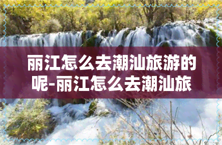 丽江怎么去潮汕旅游的呢-丽江怎么去潮汕旅游的呢视频