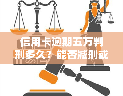 信用卡逾期五万判刑多久？能否减刑或缓刑？2021年最新规定是什么？