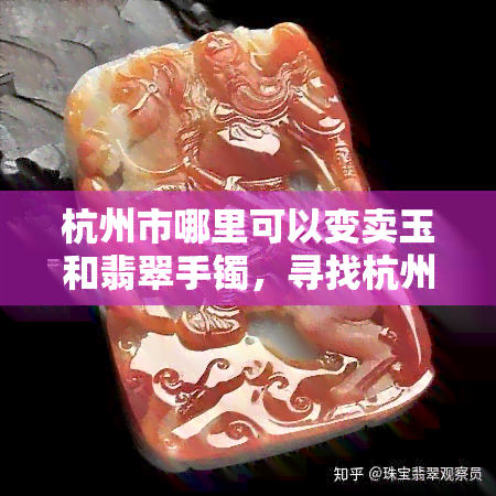 杭州市哪里可以变卖玉和翡翠手镯，寻找杭州更佳玉器和翡翠手镯出售地点！