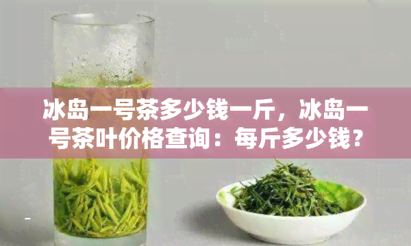 冰岛一号茶多少钱一斤，冰岛一号茶叶价格查询：每斤多少钱？