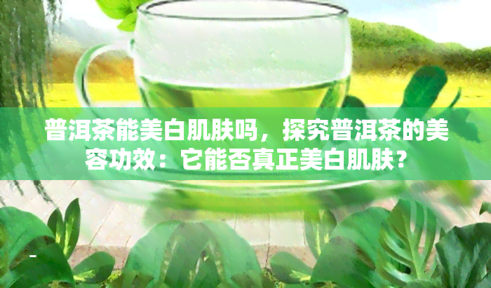 普洱茶能美白肌肤吗，探究普洱茶的美容功效：它能否真正美白肌肤？