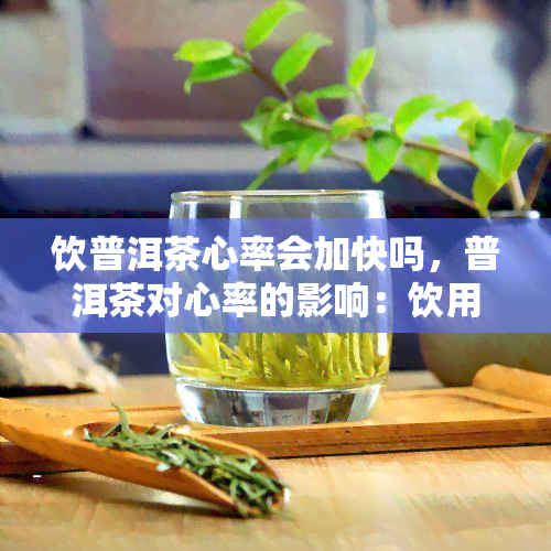 饮普洱茶心率会加快吗，普洱茶对心率的影响：饮用后是否会加速？