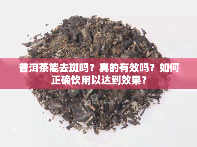 普洱茶能去斑吗？真的有效吗？如何正确饮用以达到效果？