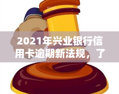 2021年兴业银行信用卡逾期新法规，了解最新规定：2021年兴业银行信用卡逾期处理方式变更