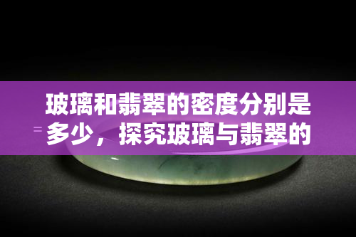 玻璃和翡翠的密度分别是多少，探究玻璃与翡翠的密度差异