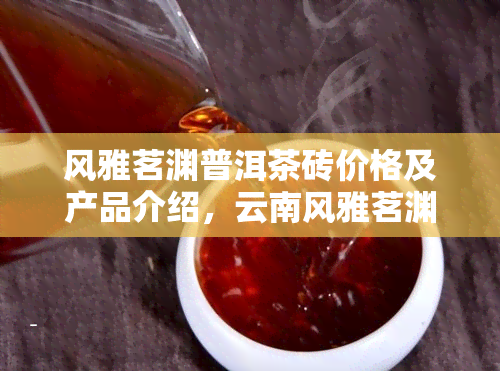 风雅茗渊普洱茶砖价格及产品介绍，云南风雅茗渊茶业出品，茗风雅韵、风雅茶韵等系列产品价格详情，茶叶罐装风雅茗渊普洱茶砖价格一览