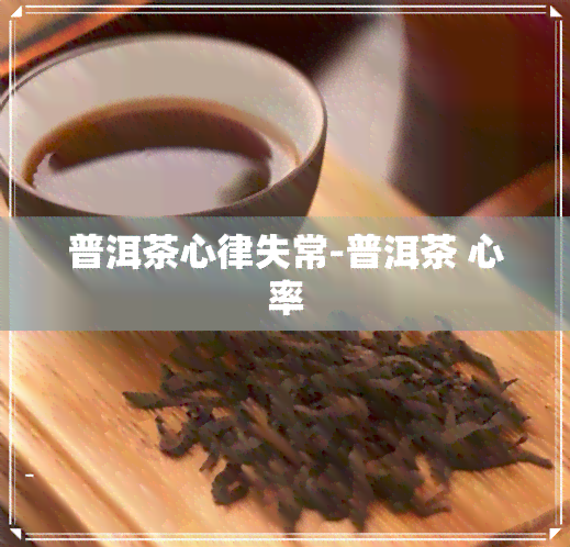 普洱茶心律失常-普洱茶 心率