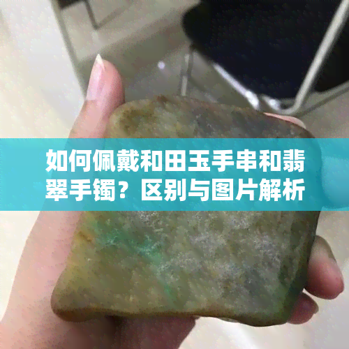 如何佩戴和田玉手串和翡翠手镯？区别与图片解析，是否可以同时戴在同一只手上？哪种更好？