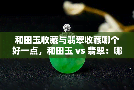 和田玉收藏与翡翠收藏哪个好一点，和田玉 vs 翡翠：哪种玉石收藏更佳？