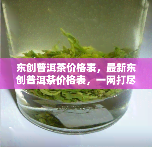 东创普洱茶价格表，最新东创普洱茶价格表，一网打尽各大茶叶价格！