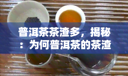 普洱茶茶渣多，揭秘：为何普洱茶的茶渣那么多？