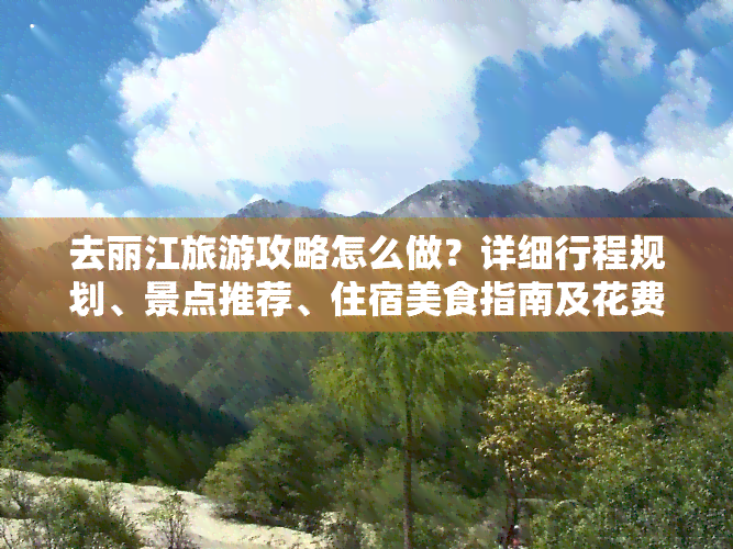 去丽江旅游攻略怎么做？详细行程规划、景点推荐、住宿美食指南及花费预算全在这里！