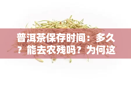 普洱茶保存时间：多久？能去农残吗？为何这么长？