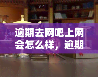 逾期去网吧上网会怎么样，逾期未还，去网吧上网的后果可能超出你的想象！