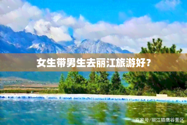 女生带男生去丽江旅游好？