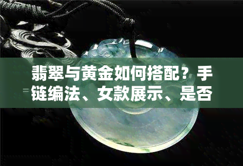 翡翠与黄金如何搭配？手链编法、女款展示、是否可以同时佩戴等全面解析