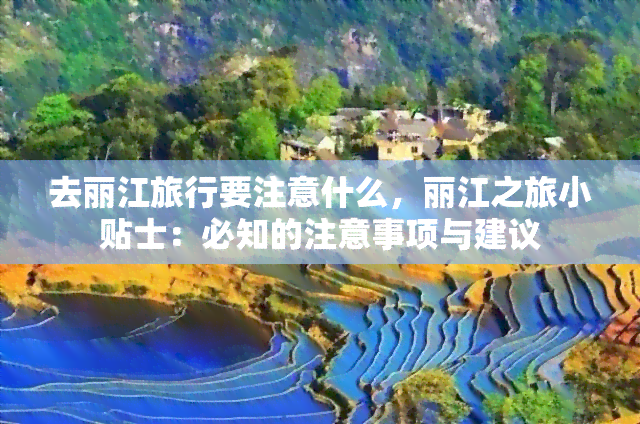 去丽江旅行要注意什么，丽江之旅小贴士：必知的注意事项与建议