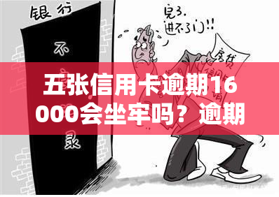 五张信用卡逾期16000会坐牢吗？逾期一年、六年及一个月的利息分别是多少？多久会被银行起诉？