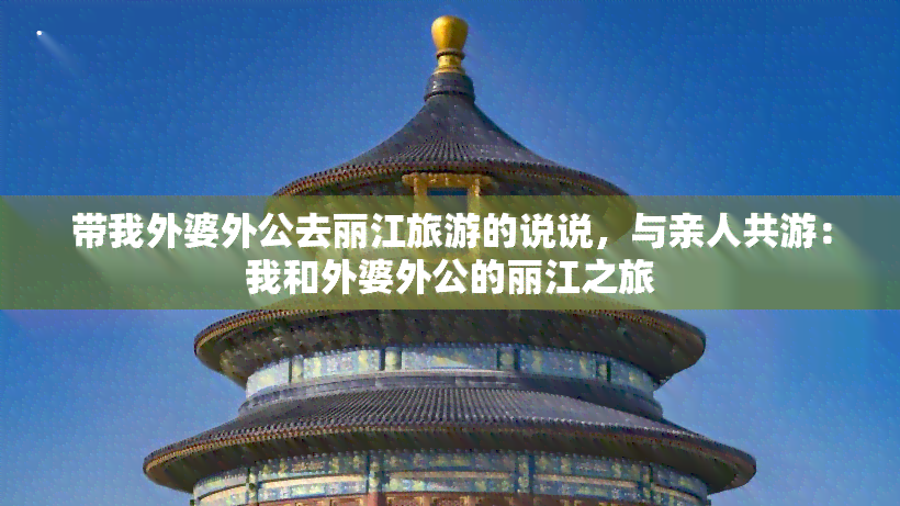 带我外婆外公去丽江旅游的说说，与亲人共游：我和外婆外公的丽江之旅