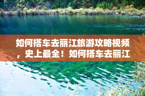 如何搭车去丽江旅游攻略视频，史上最全！如何搭车去丽江旅游攻略视频，让你轻松玩转丽江！