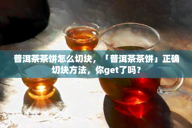 普洱茶茶饼怎么切块，「普洱茶茶饼」正确切块方法，你get了吗？