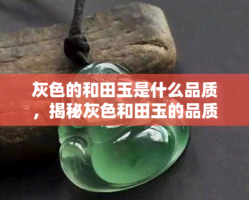 灰色的和田玉是什么品质，揭秘灰色和田玉的品质特点