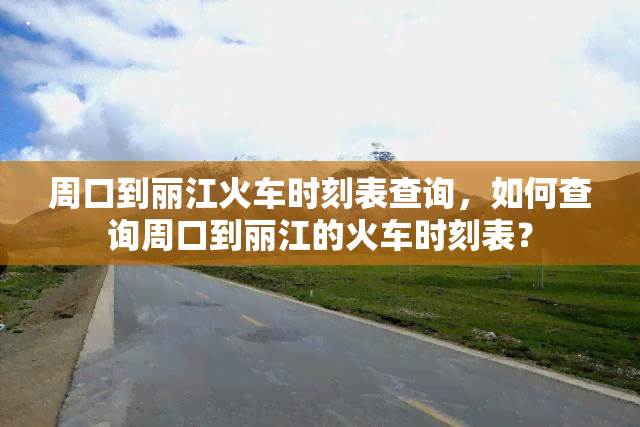 周口到丽江火车时刻表查询，如何查询周口到丽江的火车时刻表？