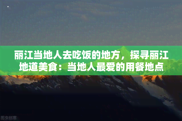 丽江当地人去吃饭的地方，探寻丽江地道美食：当地人更爱的用餐地点