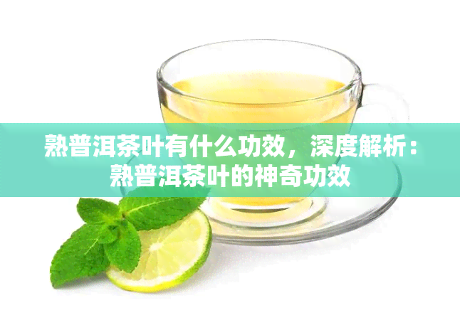 熟普洱茶叶有什么功效，深度解析：熟普洱茶叶的神奇功效