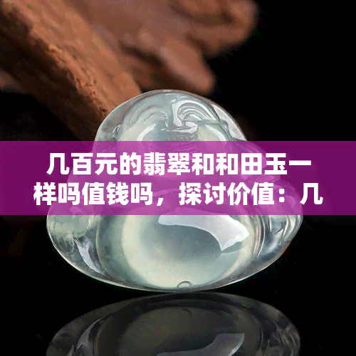 几百元的翡翠和和田玉一样吗值钱吗，探讨价值：几百元的翡翠与和田玉有何异同？