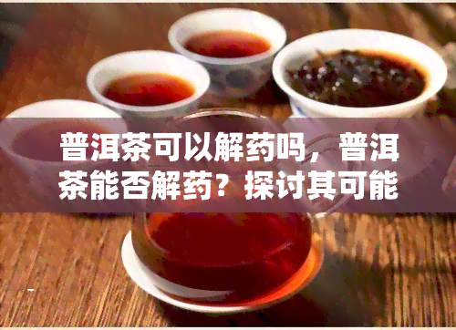 普洱茶可以解药吗，普洱茶能否解药？探讨其可能的相互作用