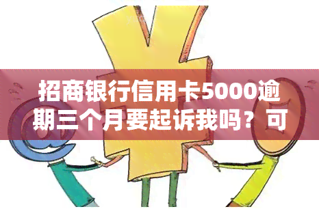 招商银行信用卡5000逾期三个月要起诉我吗？可能会面临哪些后果？