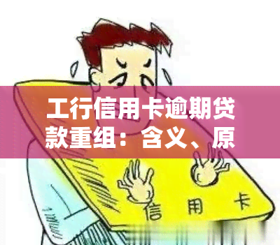 工行信用卡逾期贷款重组：含义、原因及影响，是否有宽限期？债务重组困难与后果