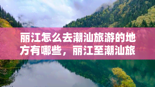 丽江怎么去潮汕旅游的地方有哪些，丽江至潮汕旅游路线全攻略：哪些地方值得一游？